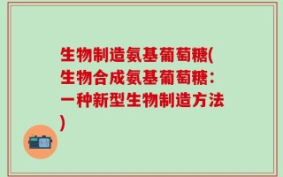 生物制造氨基葡萄糖(生物合成氨基葡萄糖：一种新型生物制造方法)