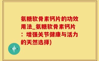 氨糖软骨素钙片的功效用法_氨糖软骨素钙片：增强关节健康与活力的天然选择)