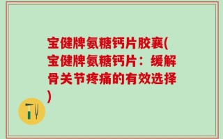 宝健牌氨糖钙片胶襄(宝健牌氨糖钙片：缓解骨关节疼痛的有效选择)