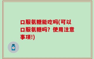 口服氨糖能吃吗(可以口服氨糖吗？使用注意事项!)