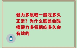 健力多氨糖一般吃多久正常？为什么膝盖会酸痛健力多氨糖吃多久会有效的