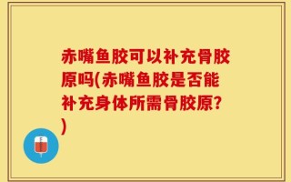 赤嘴鱼胶可以补充骨胶原吗(赤嘴鱼胶是否能补充身体所需骨胶原？)