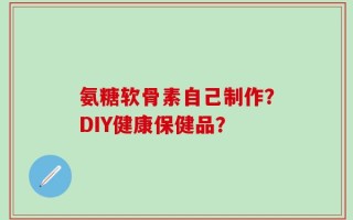 氨糖软骨素自己制作？DIY健康保健品？