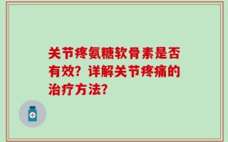 关节疼氨糖软骨素是否有效？详解关节疼痛的治疗方法？