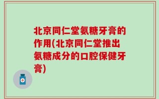 北京同仁堂氨糖牙膏的作用(北京同仁堂推出氨糖成分的口腔保健牙膏)