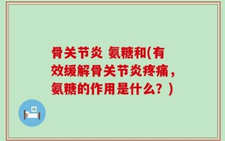 骨关节炎 氨糖和(有效缓解骨关节炎疼痛，氨糖的作用是什么？)