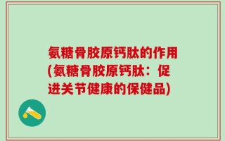 氨糖骨胶原钙肽的作用(氨糖骨胶原钙肽：促进关节健康的保健品)