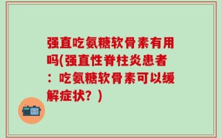 强直吃氨糖软骨素有用吗(强直性脊柱炎患者：吃氨糖软骨素可以缓解症状？)
