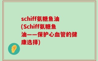 schiff氨糖鱼油(Schiff氨糖鱼油——保护心血管的健康选择)
