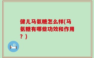 健儿马氨糖怎么样(马氨糖有哪些功效和作用？)