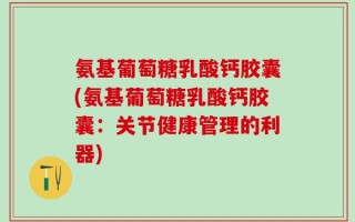 氨基葡萄糖乳酸钙胶囊(氨基葡萄糖乳酸钙胶囊：关节健康管理的利器)