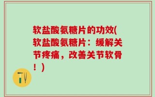 软盐酸氨糖片的功效(软盐酸氨糖片：缓解关节疼痛，改善关节软骨！)