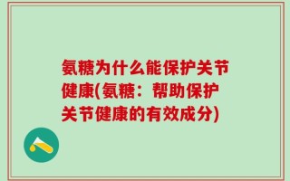 氨糖为什么能保护关节健康(氨糖：帮助保护关节健康的有效成分)