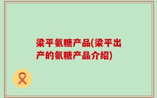 梁平氨糖产品(梁平出产的氨糖产品介绍)