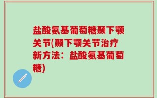 盐酸氨基葡萄糖颞下颚关节(颞下颚关节治疗新方法：盐酸氨基葡萄糖)