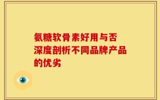 氨糖软骨素好用与否 深度剖析不同品牌产品的优劣