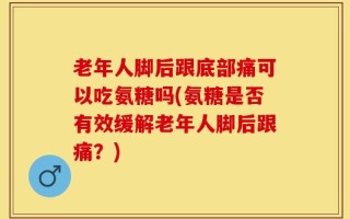 老年人脚后跟底部痛可以吃氨糖吗(氨糖是否有效缓解老年人脚后跟痛？)