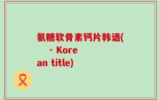 氨糖软骨素钙片韩语(    - Korean title)