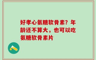 好孝心氨糖软骨素？年龄还不算大，也可以吃氨糖软骨素片
