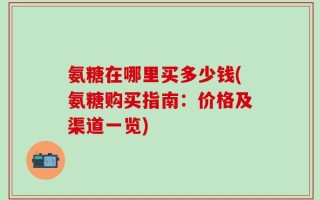 氨糖在哪里买多少钱(氨糖购买指南：价格及渠道一览)
