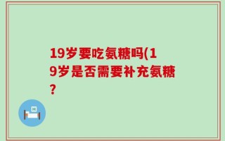 19岁要吃氨糖吗(19岁是否需要补充氨糖？