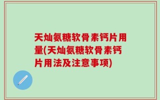 天灿氨糖软骨素钙片用量(天灿氨糖软骨素钙片用法及注意事项)