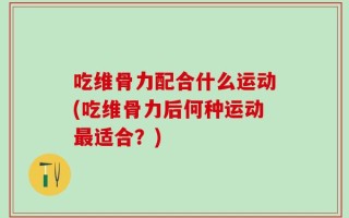 吃维骨力配合什么运动(吃维骨力后何种运动最适合？)