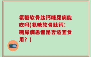 氨糖软骨肽钙糖尿病能吃吗(氨糖软骨肽钙：糖尿病患者是否适宜食用？)