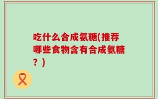 吃什么合成氨糖(推荐哪些食物含有合成氨糖？)