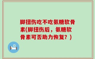 脚扭伤吃不吃氨糖软骨素(脚扭伤后，氨糖软骨素可否助力恢复？)
