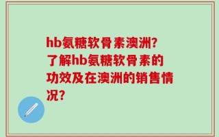 hb氨糖软骨素澳洲？了解hb氨糖软骨素的功效及在澳洲的销售情况？
