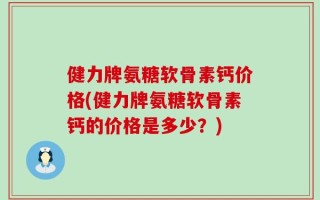 健力牌氨糖软骨素钙价格(健力牌氨糖软骨素钙的价格是多少？)