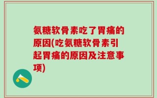 氨糖软骨素吃了胃痛的原因(吃氨糖软骨素引起胃痛的原因及注意事项)