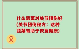 什么蔬菜对关节扭伤好(关节扭伤秘方：这种蔬菜有助于恢复健康)