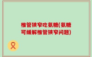 椎管狭窄吃氨糖(氨糖可缓解椎管狭窄问题)