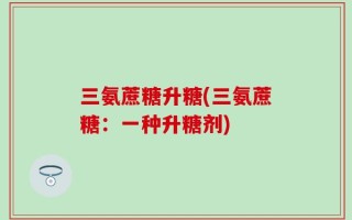 三氨蔗糖升糖(三氨蔗糖：一种升糖剂)