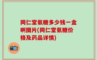 同仁堂氨糖多少钱一盒啊图片(同仁堂氨糖价格及药品详情)