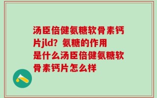 汤臣倍健氨糖软骨素钙片jld？氨糖的作用是什么汤臣倍健氨糖软骨素钙片怎么样