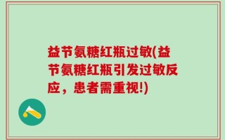益节氨糖红瓶过敏(益节氨糖红瓶引发过敏反应，患者需重视!)