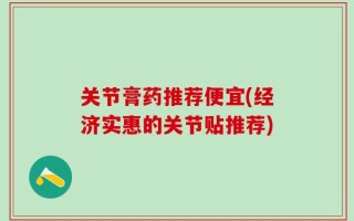 关节膏药推荐便宜(经济实惠的关节贴推荐)