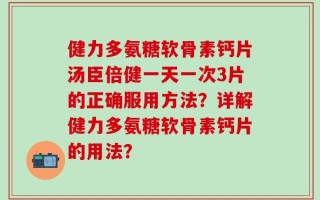 健力多氨糖软骨素钙片汤臣倍健一天一次3片的正确服用方法？详解健力多氨糖软骨素钙片的用法？