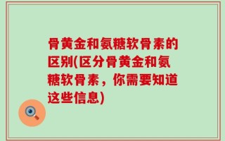骨黄金和氨糖软骨素的区别(区分骨黄金和氨糖软骨素，你需要知道这些信息)