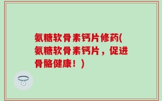 氨糖软骨素钙片修药(氨糖软骨素钙片，促进骨骼健康！)
