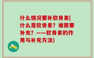 什么情况要补软骨素(什么是软骨素？谁需要补充？——软骨素的作用与补充方法)