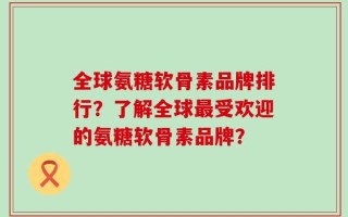全球氨糖软骨素品牌排行？了解全球最受欢迎的氨糖软骨素品牌？