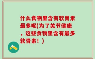 什么食物里含有软骨素最多呢(为了关节健康，这些食物里含有最多软骨素！)