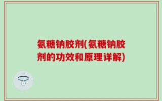 氨糖钠胶剂(氨糖钠胶剂的功效和原理详解)