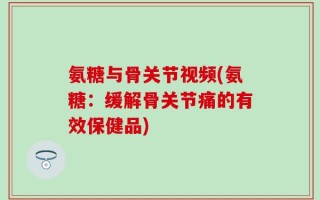 氨糖与骨关节视频(氨糖：缓解骨关节痛的有效保健品)
