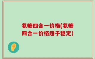 氨糖四合一价格(氨糖四合一价格趋于稳定)