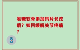氨糖软骨素加钙片长疙瘩？如何缓解关节疼痛？